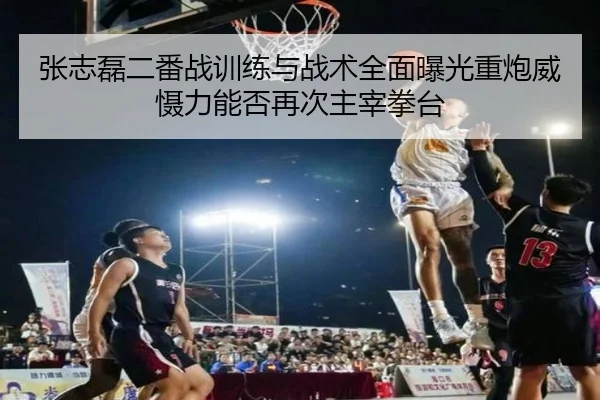 张志磊二番战训练与战术全面曝光重炮威慑力能否再次主宰拳台